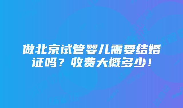 做北京试管婴儿需要结婚证吗？收费大概多少！