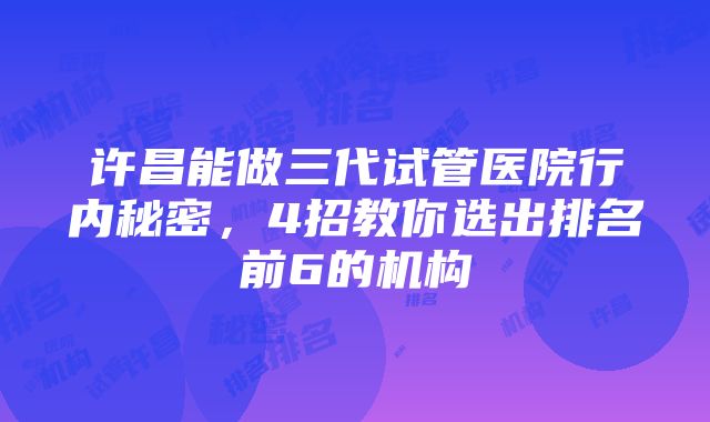 许昌能做三代试管医院行内秘密，4招教你选出排名前6的机构