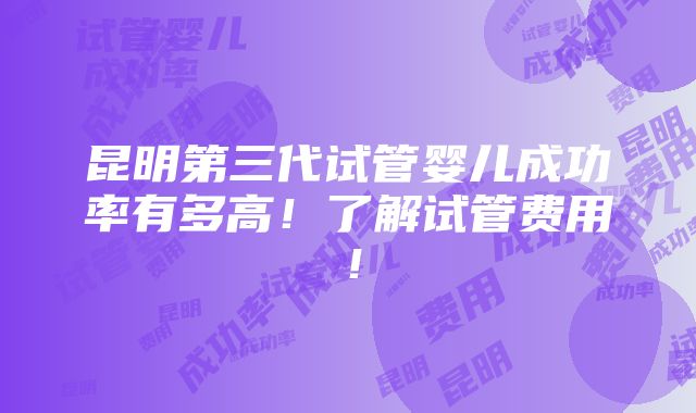 昆明第三代试管婴儿成功率有多高！了解试管费用！