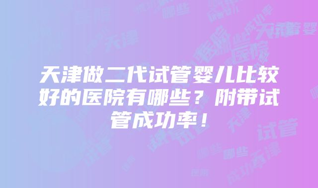 天津做二代试管婴儿比较好的医院有哪些？附带试管成功率！