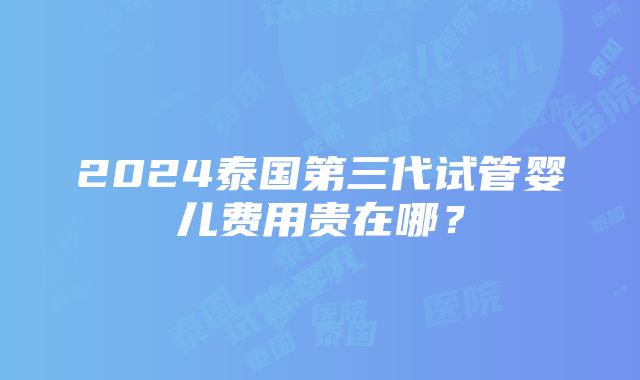 2024泰国第三代试管婴儿费用贵在哪？