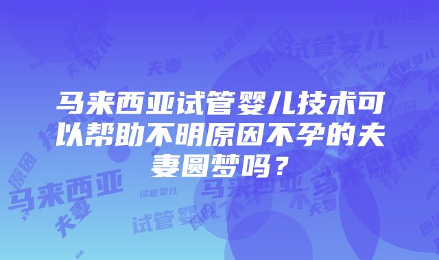 马来西亚试管婴儿技术可以帮助不明原因不孕的夫妻圆梦吗？