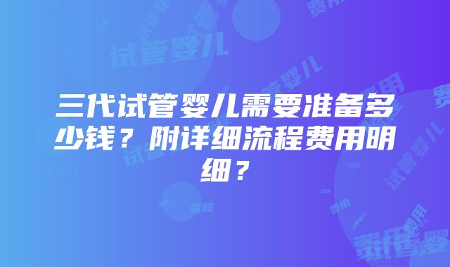 三代试管婴儿需要准备多少钱？附详细流程费用明细？