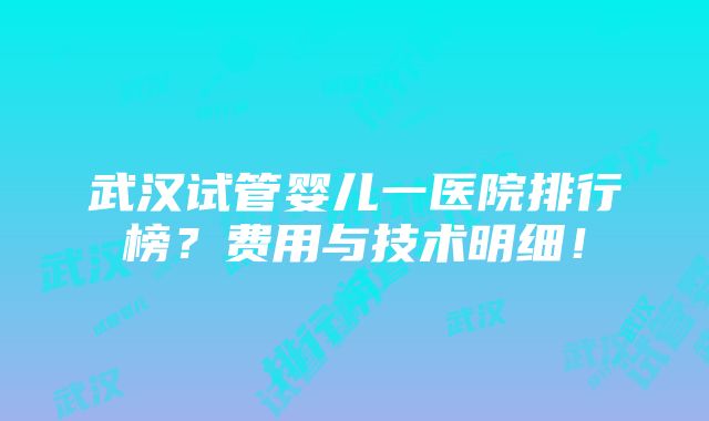 武汉试管婴儿一医院排行榜？费用与技术明细！