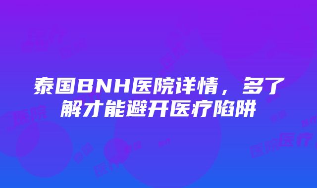 泰国BNH医院详情，多了解才能避开医疗陷阱