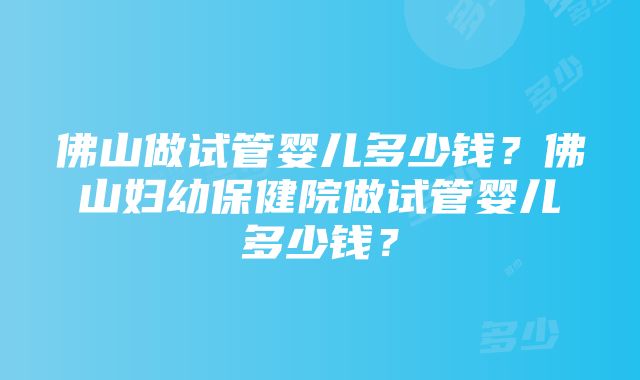 佛山做试管婴儿多少钱？佛山妇幼保健院做试管婴儿多少钱？