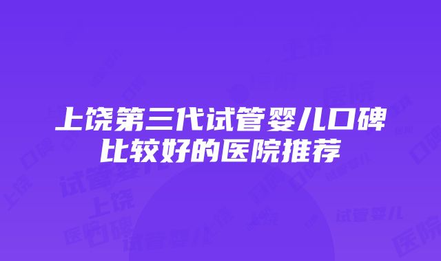 上饶第三代试管婴儿口碑比较好的医院推荐