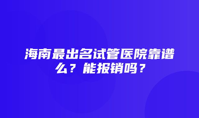 海南最出名试管医院靠谱么？能报销吗？