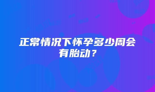 正常情况下怀孕多少周会有胎动？