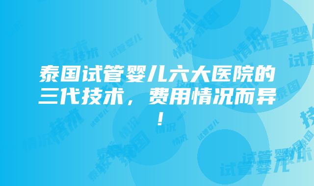 泰国试管婴儿六大医院的三代技术，费用情况而异！