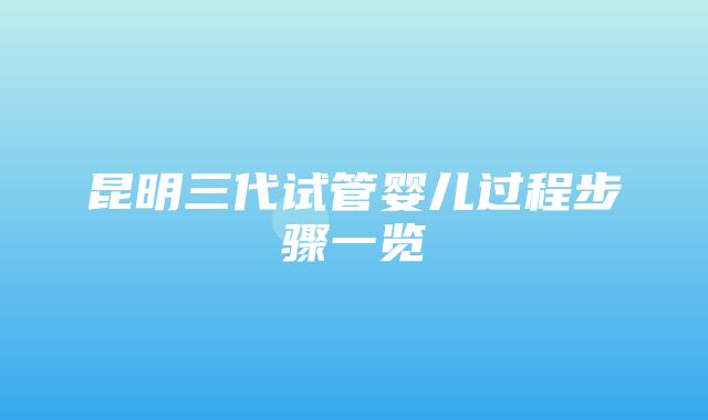 昆明三代试管婴儿过程步骤一览