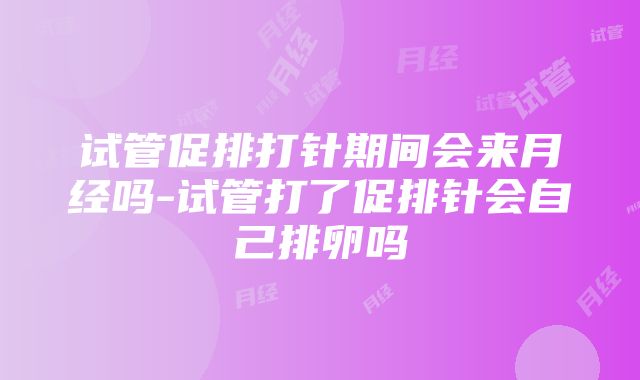 试管促排打针期间会来月经吗-试管打了促排针会自己排卵吗