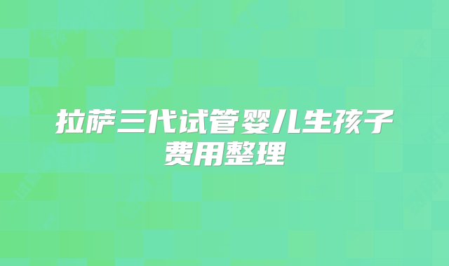 拉萨三代试管婴儿生孩子费用整理