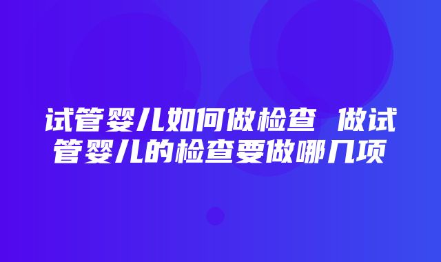 试管婴儿如何做检查 做试管婴儿的检查要做哪几项