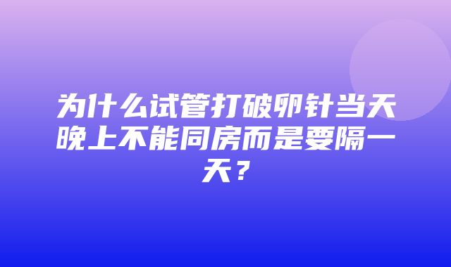 为什么试管打破卵针当天晚上不能同房而是要隔一天？