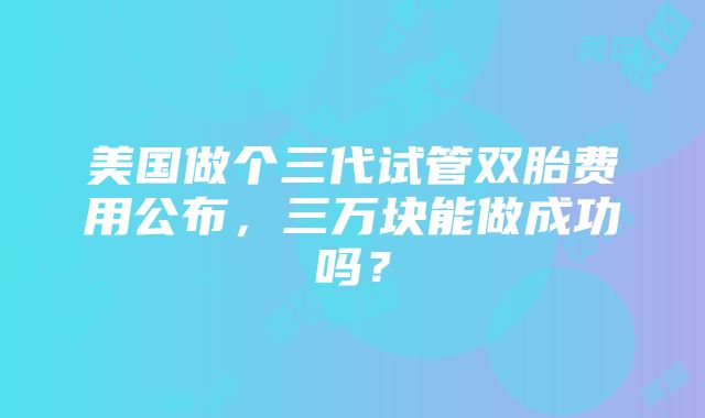 美国做个三代试管双胎费用公布，三万块能做成功吗？