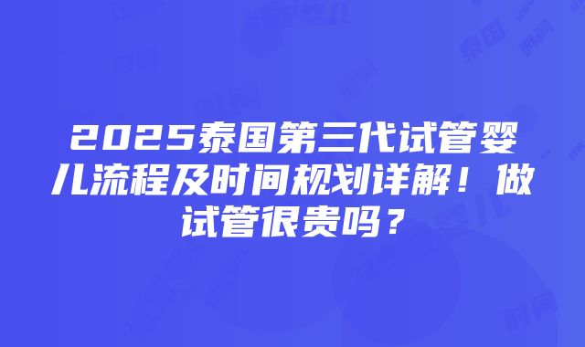 2025泰国第三代试管婴儿流程及时间规划详解！做试管很贵吗？