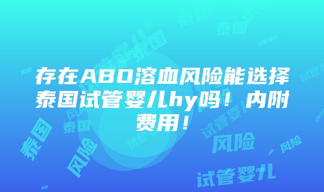 存在ABO溶血风险能选择泰国试管婴儿hy吗！内附费用！