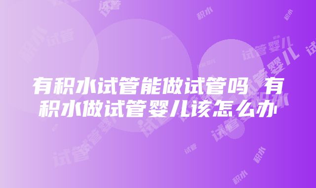 有积水试管能做试管吗 有积水做试管婴儿该怎么办