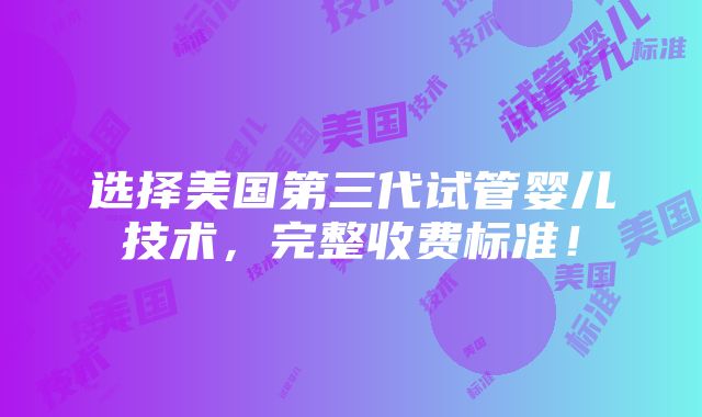 选择美国第三代试管婴儿技术，完整收费标准！