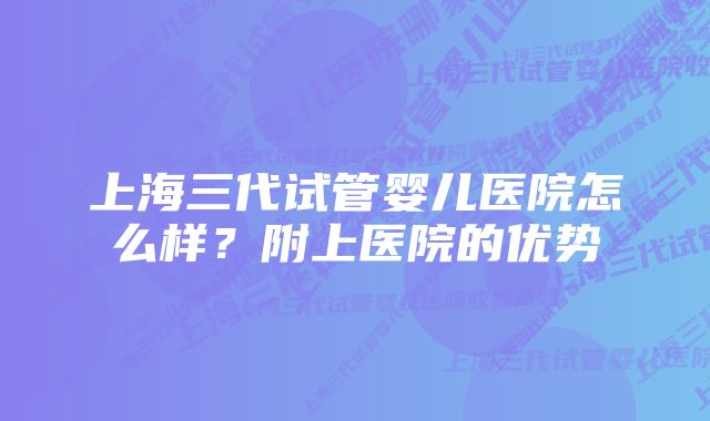 上海三代试管婴儿医院怎么样？附上医院的优势