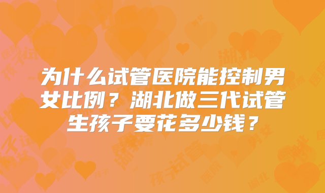 为什么试管医院能控制男女比例？湖北做三代试管生孩子要花多少钱？