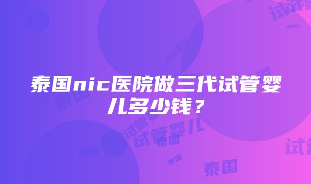 泰国nic医院做三代试管婴儿多少钱？