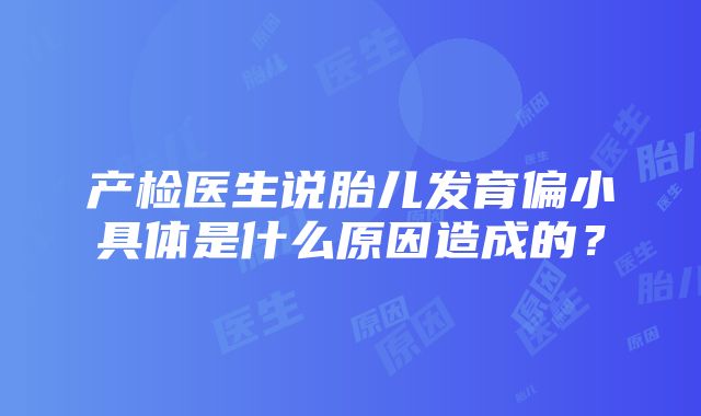 产检医生说胎儿发育偏小具体是什么原因造成的？