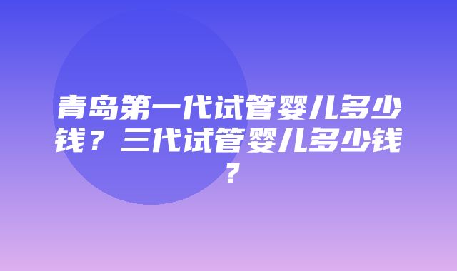 青岛第一代试管婴儿多少钱？三代试管婴儿多少钱？