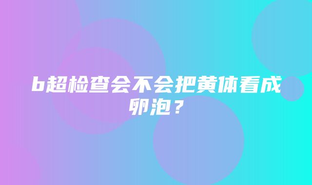 b超检查会不会把黄体看成卵泡？