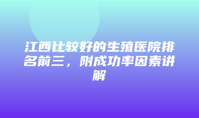 江西比较好的生殖医院排名前三，附成功率因素讲解