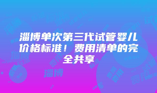 淄博单次第三代试管婴儿价格标准！费用清单的完全共享