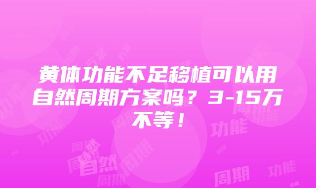 黄体功能不足移植可以用自然周期方案吗？3-15万不等！