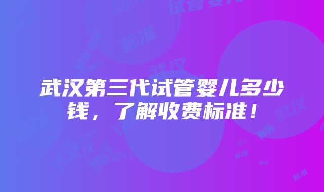 武汉第三代试管婴儿多少钱，了解收费标准！