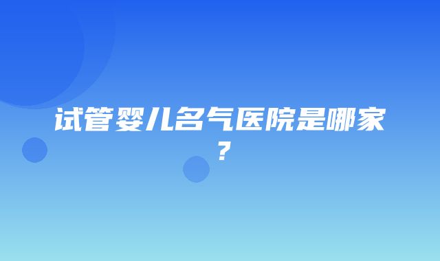 试管婴儿名气医院是哪家？