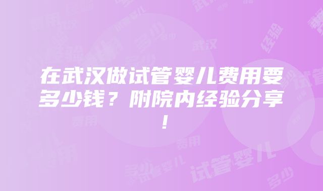 在武汉做试管婴儿费用要多少钱？附院内经验分享！