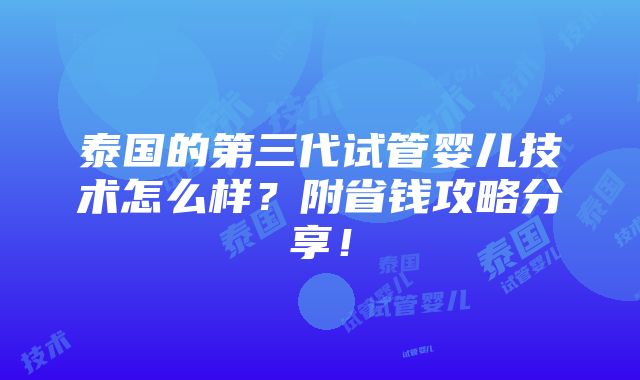 泰国的第三代试管婴儿技术怎么样？附省钱攻略分享！