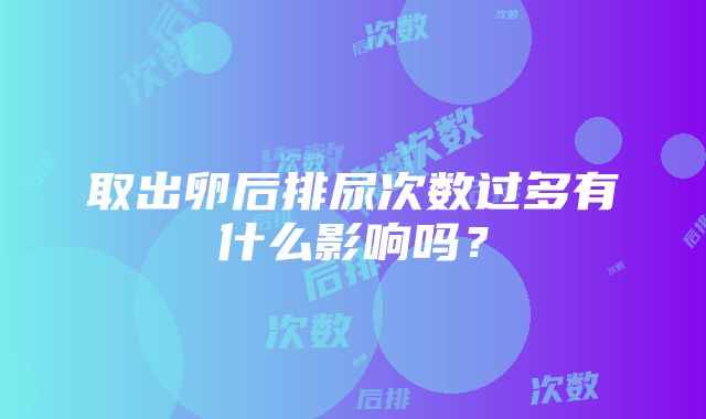 取出卵后排尿次数过多有什么影响吗？