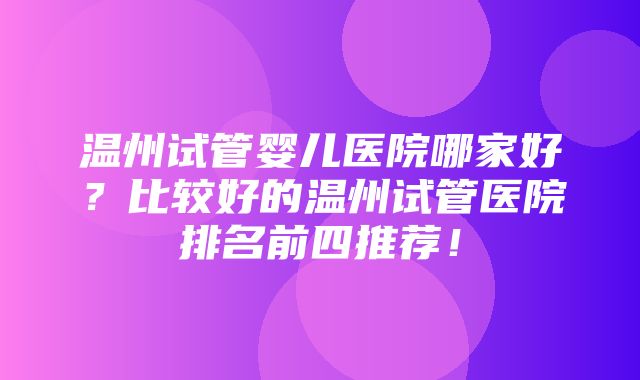 温州试管婴儿医院哪家好？比较好的温州试管医院排名前四推荐！