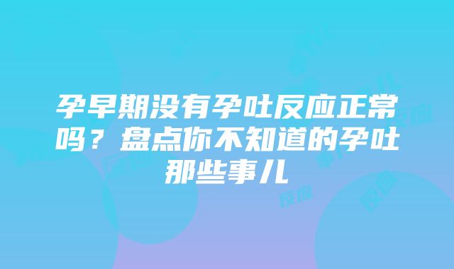 孕早期没有孕吐反应正常吗？盘点你不知道的孕吐那些事儿