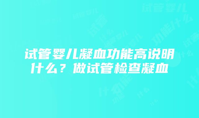 试管婴儿凝血功能高说明什么？做试管检查凝血