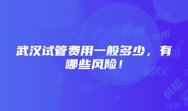 武汉试管费用一般多少，有哪些风险！