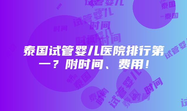 泰国试管婴儿医院排行第一？附时间、费用！