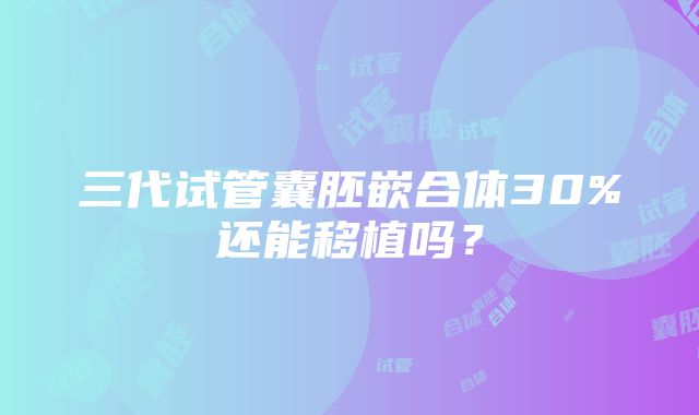 三代试管囊胚嵌合体30%还能移植吗？