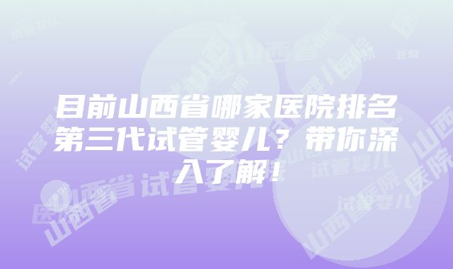 目前山西省哪家医院排名第三代试管婴儿？带你深入了解！