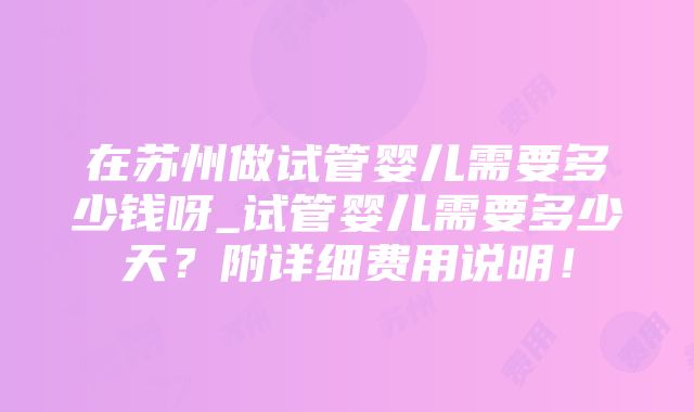 在苏州做试管婴儿需要多少钱呀_试管婴儿需要多少天？附详细费用说明！