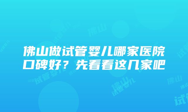 佛山做试管婴儿哪家医院口碑好？先看看这几家吧