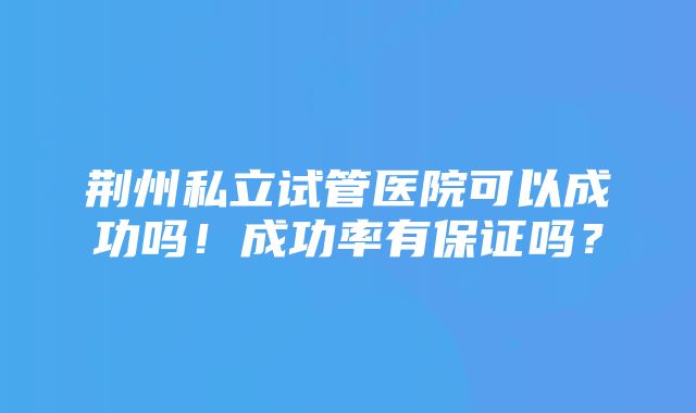 荆州私立试管医院可以成功吗！成功率有保证吗？