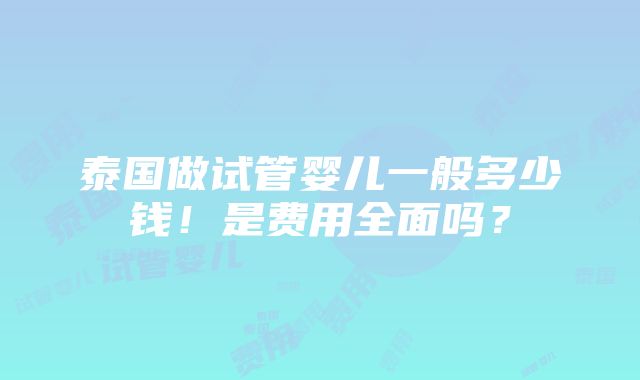 泰国做试管婴儿一般多少钱！是费用全面吗？