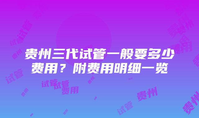 贵州三代试管一般要多少费用？附费用明细一览